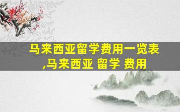 马来西亚留学费用一览表,马来西亚 留学 费用